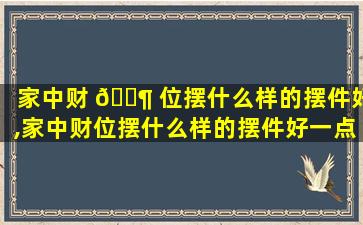 家中财 🐶 位摆什么样的摆件好,家中财位摆什么样的摆件好一点